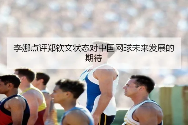 李娜点评郑钦文状态对中国网球未来发展的期待（bandao）